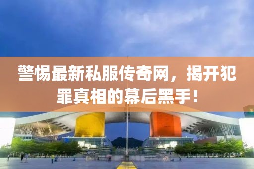 警惕最新私服传奇网，揭开犯罪真相的幕后黑手！