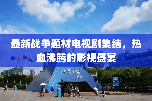 最新战争题材电视剧集结，热血沸腾的影视盛宴