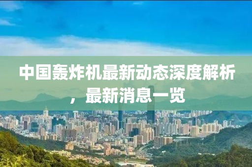 中国轰炸机最新动态深度解析，最新消息一览