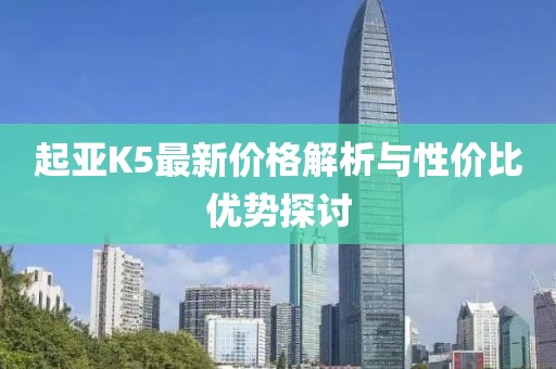 起亚K5最新价格解析与性价比优势探讨