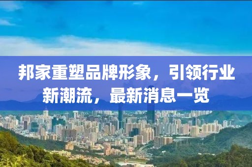 邦家重塑品牌形象，引领行业新潮流，最新消息一览