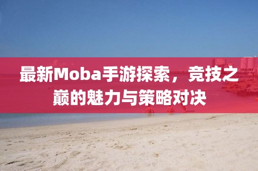 最新Moba手游探索，竞技之巅的魅力与策略对决