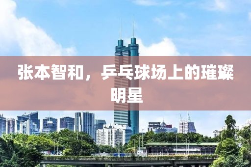 张本智和，乒乓球场上的璀璨明星