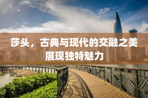 莎头，古典与现代的交融之美展现独特魅力