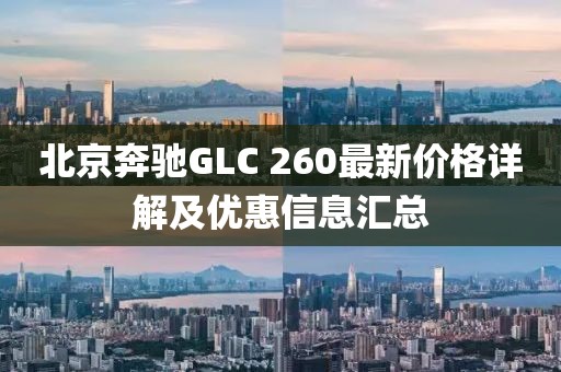 北京奔驰GLC 260最新价格详解及优惠信息汇总