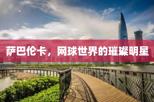 萨巴伦卡，网球世界的璀璨明星