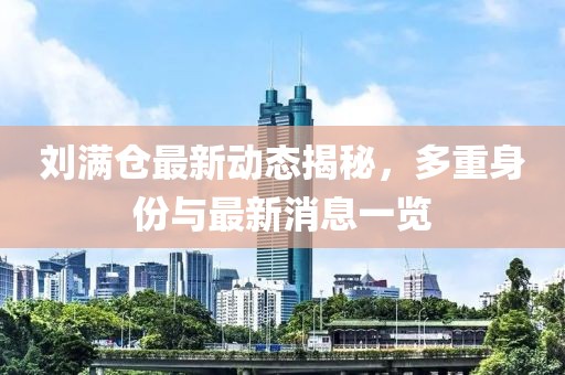 刘满仓最新动态揭秘，多重身份与最新消息一览