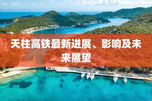 天柱高铁最新进展、影响及未来展望
