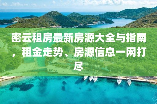 密云租房最新房源大全与指南，租金走势、房源信息一网打尽