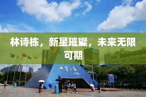 林诗栋，新星璀璨，未来无限可期
