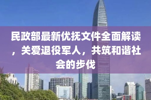 民政部最新优抚文件全面解读，关爱退役军人，共筑和谐社会的步伐
