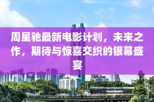 周星驰最新电影计划，未来之作，期待与惊喜交织的银幕盛宴