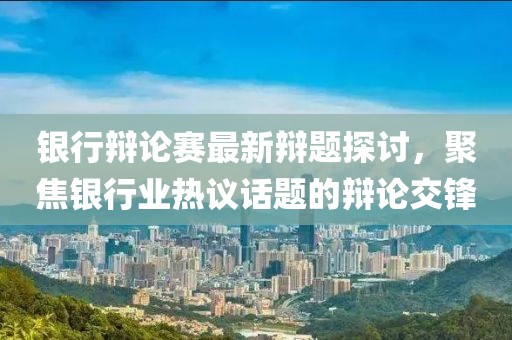 银行辩论赛最新辩题探讨，聚焦银行业热议话题的辩论交锋