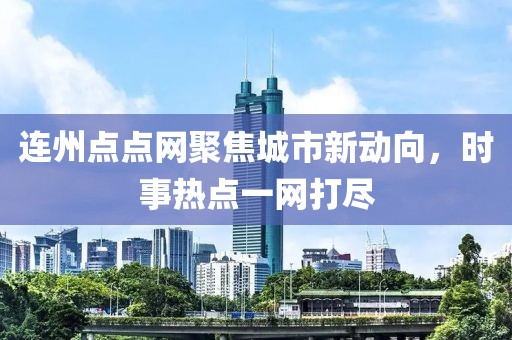 连州点点网聚焦城市新动向，时事热点一网打尽