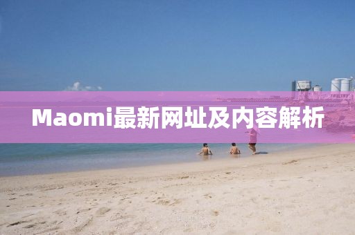 Maomi最新网址及内容解析