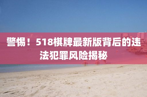 警惕！518棋牌最新版背后的违法犯罪风险揭秘