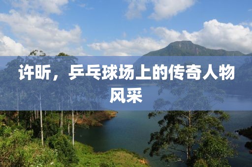 许昕，乒乓球场上的传奇人物风采