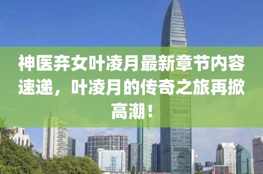 神医弃女叶凌月最新章节内容速递，叶凌月的传奇之旅再掀高潮！