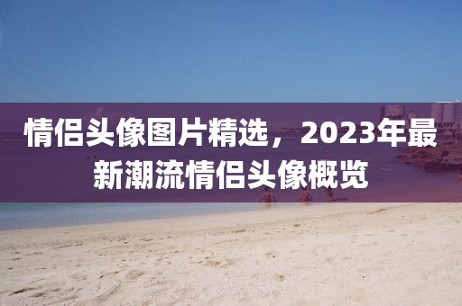 情侣头像图片精选，2023年最新潮流情侣头像概览