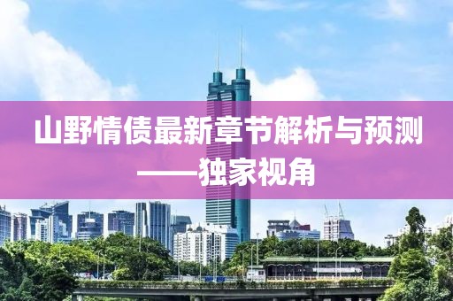 山野情债最新章节解析与预测——独家视角