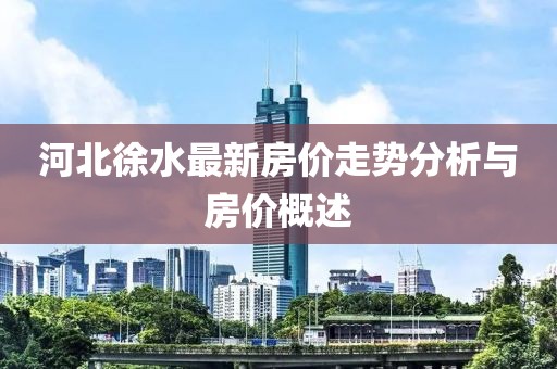河北徐水最新房价走势分析与房价概述