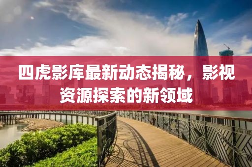 四虎影库最新动态揭秘，影视资源探索的新领域