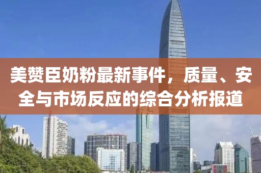 美赞臣奶粉最新事件，质量、安全与市场反应的综合分析报道