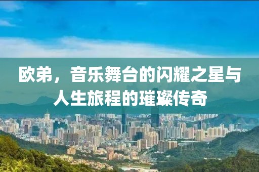 欧弟，音乐舞台的闪耀之星与人生旅程的璀璨传奇
