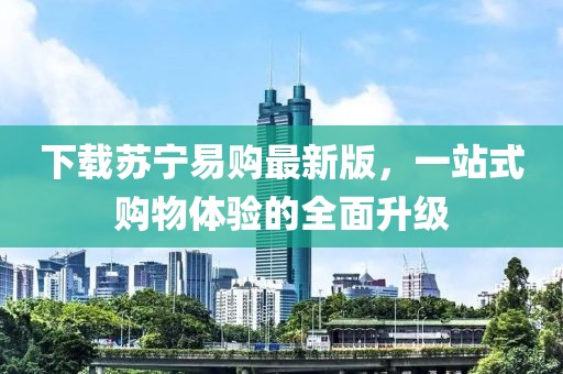 下载苏宁易购最新版，一站式购物体验的全面升级