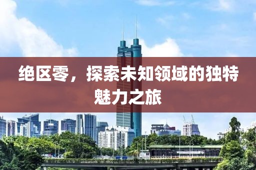 绝区零，探索未知领域的独特魅力之旅