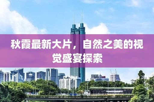 秋霞最新大片，自然之美的视觉盛宴探索