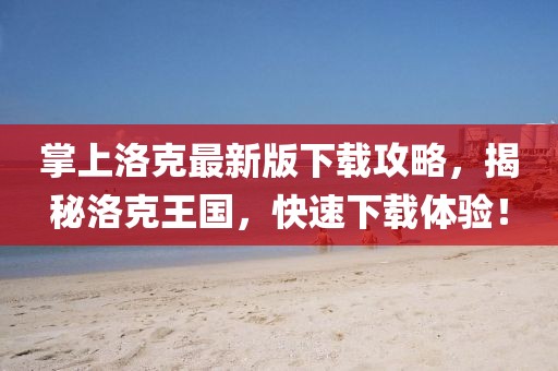 掌上洛克最新版下载攻略，揭秘洛克王国，快速下载体验！