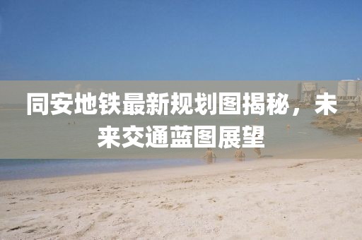 同安地铁最新规划图揭秘，未来交通蓝图展望