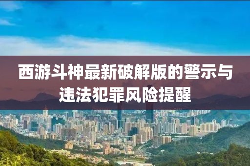 西游斗神最新破解版的警示与违法犯罪风险提醒