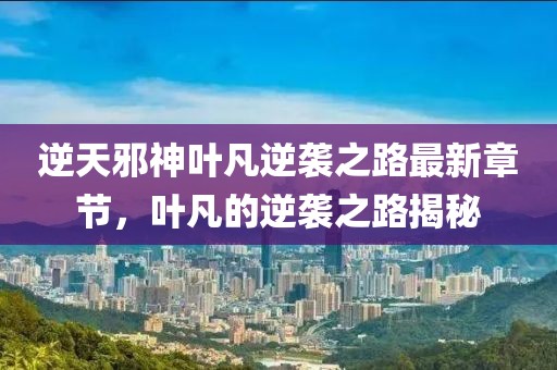 逆天邪神叶凡逆袭之路最新章节，叶凡的逆袭之路揭秘