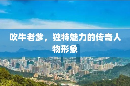 吹牛老爹，独特魅力的传奇人物形象