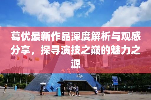 葛优最新作品深度解析与观感分享，探寻演技之巅的魅力之源
