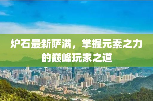 炉石最新萨满，掌握元素之力的巅峰玩家之道