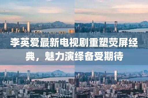 李英爱最新电视剧重塑荧屏经典，魅力演绎备受期待