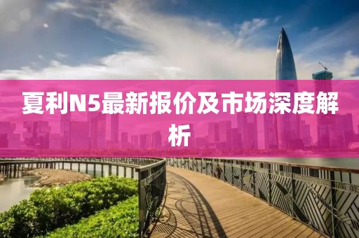 夏利N5最新报价及市场深度解析