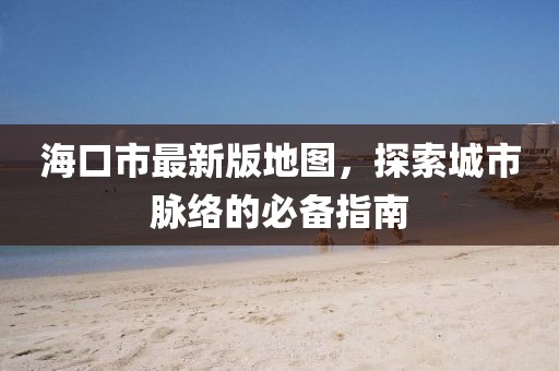 海口市最新版地图，探索城市脉络的必备指南