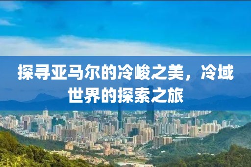 探寻亚马尔的冷峻之美，冷域世界的探索之旅