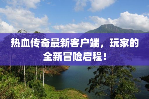 热血传奇最新客户端，玩家的全新冒险启程！