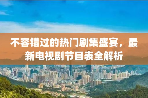 不容错过的热门剧集盛宴，最新电视剧节目表全解析