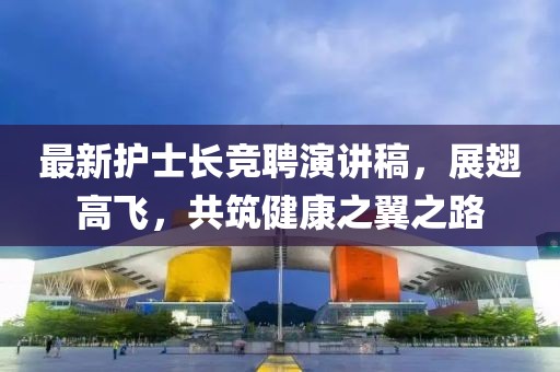 最新护士长竞聘演讲稿，展翅高飞，共筑健康之翼之路