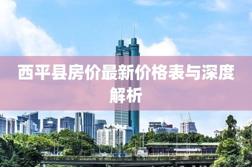西平县房价最新价格表与深度解析