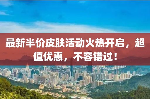 最新半价皮肤活动火热开启，超值优惠，不容错过！