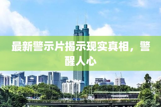 最新警示片揭示现实真相，警醒人心