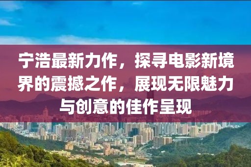 宁浩最新力作，探寻电影新境界的震撼之作，展现无限魅力与创意的佳作呈现