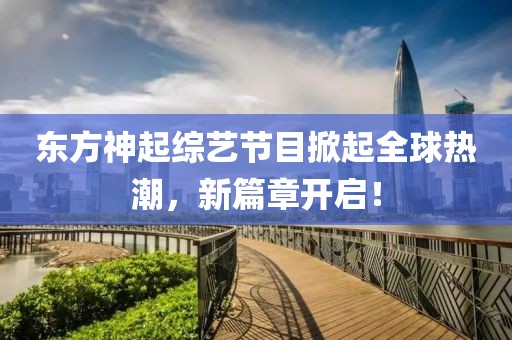 东方神起综艺节目掀起全球热潮，新篇章开启！